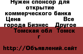 Нужен спонсор для открытие коммерческого банка › Цена ­ 200.000.000.00 - Все города Бизнес » Другое   . Томская обл.,Томск г.